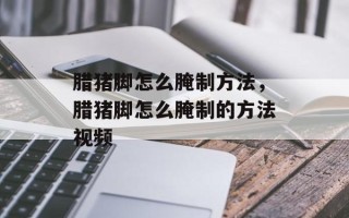 腊猪脚怎么腌制方法，腊猪脚怎么腌制的方法视频