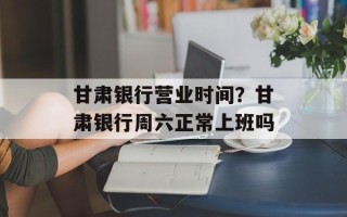 甘肃银行营业时间？甘肃银行周六正常上班吗