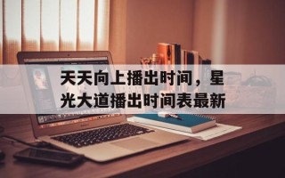 天天向上播出时间，星光大道播出时间表最新