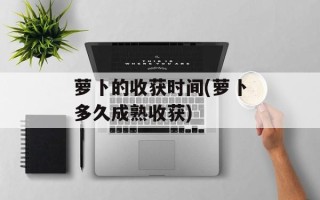 萝卜的收获时间(萝卜多久成熟收获)