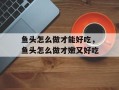 鱼头怎么做才能好吃，鱼头怎么做才嫩又好吃
