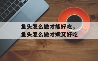 鱼头怎么做才能好吃，鱼头怎么做才嫩又好吃