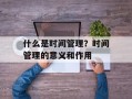 什么是时间管理？时间管理的意义和作用