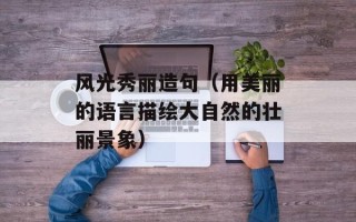 风光秀丽造句（用美丽的语言描绘大自然的壮丽景象）