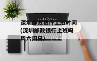 深圳邮政银行上班时间(深圳邮政银行上班吗周六周日)