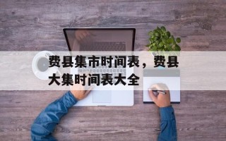费县集市时间表，费县大集时间表大全