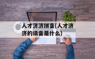 人才济济拼音(人才济济的读音是什么)