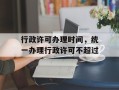行政许可办理时间，统一办理行政许可不超过