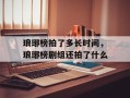 琅琊榜拍了多长时间，琅琊榜剧组还拍了什么