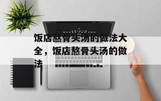 饭店熬骨头汤的做法大全，饭店熬骨头汤的做法