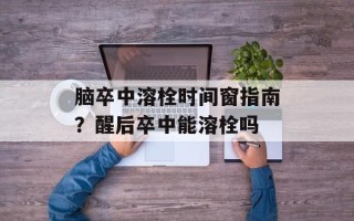 脑卒中溶栓时间窗指南？醒后卒中能溶栓吗