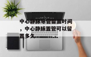 中心静脉导管留置时间，中心静脉置管可以留置多久