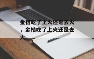 金桔吃了上火还是去火，金桔吃了上火还是去火