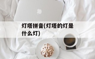 灯塔拼音(灯塔的灯是什么灯)