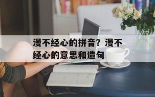 漫不经心的拼音？漫不经心的意思和造句