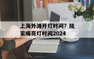 上海外滩开灯时间？陆家嘴亮灯时间2024