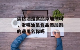 蛋糕油是食品添加剂吗，蛋糕油是食品添加剂的通用名称吗