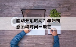 胎动开始时间？孕妇初感胎动时间一般在