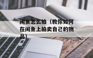 闲鱼怎么拍（教你如何在闲鱼上拍卖自己的物品）