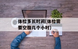 体检多长时间(体检需要空腹几个小时)