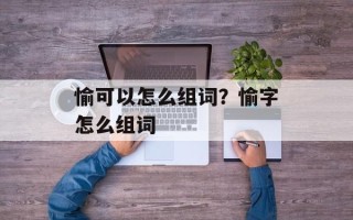 愉可以怎么组词？愉字怎么组词