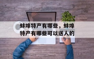 蚌埠特产有哪些，蚌埠特产有哪些可以送人的