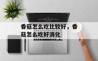 香菇怎么吃比较好，香菇怎么吃好消化
