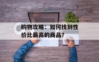 购物攻略：如何找到性价比最高的商品？