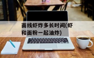 面线虾炸多长时间(虾和面粉一起油炸)