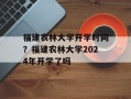 福建农林大学开学时间？福建农林大学2024年开学了吗