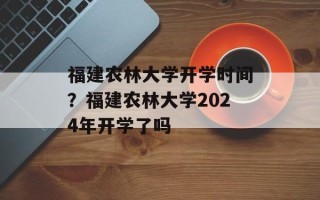福建农林大学开学时间？福建农林大学2024年开学了吗