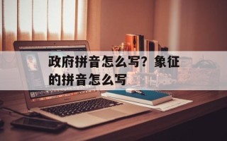 政府拼音怎么写？象征的拼音怎么写