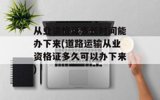 从业资格证多长时间能办下来(道路运输从业资格证多久可以办下来)
