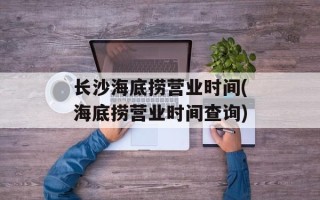 长沙海底捞营业时间(海底捞营业时间查询)