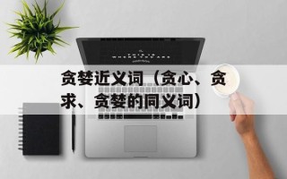 贪婪近义词（贪心、贪求、贪婪的同义词）