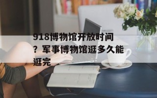 918博物馆开放时间？军事博物馆逛多久能逛完