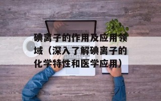 碘离子的作用及应用领域（深入了解碘离子的化学特性和医学应用）