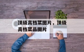 顶级高档菜图片，顶级高档菜品图片