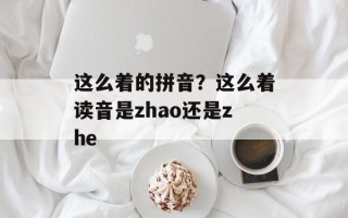 这么着的拼音？这么着读音是zhao还是zhe