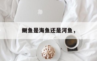 鲥鱼是海鱼还是河鱼，