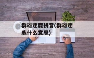 群雄逐鹿拼音(群雄逐鹿什么意思)