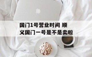 国门1号营业时间 顺义国门一号是不是卖啦