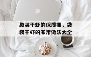 袋装干虾的保质期，袋装干虾的家常做法大全