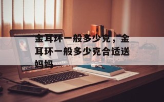 金耳环一般多少克，金耳环一般多少克合适送妈妈