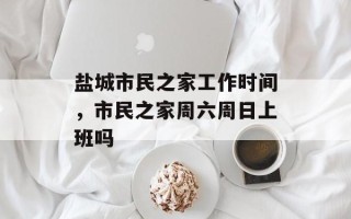 盐城市民之家工作时间，市民之家周六周日上班吗