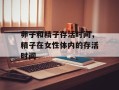 卵子和精子存活时间，精子在女性体内的存活时间