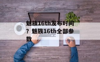 魅族16th发布时间？魅族16th全部参数