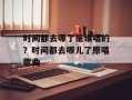 时间都去哪了是谁唱的？时间都去哪儿了原唱歌曲