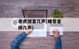 老虎拼音几声(睡觉音调几声)
