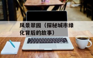 风景翠园（探秘城市绿化背后的故事）